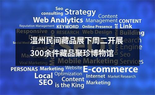 温州民间藏品展下周二开展 300余件藏品聚珍博物馆