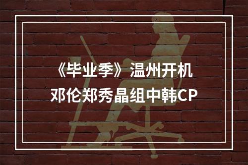 《毕业季》温州开机 邓伦郑秀晶组中韩CP