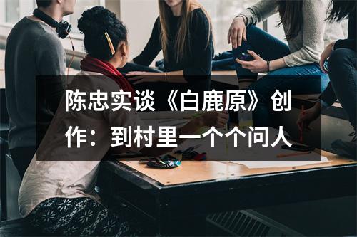 陈忠实谈《白鹿原》创作：到村里一个个问人