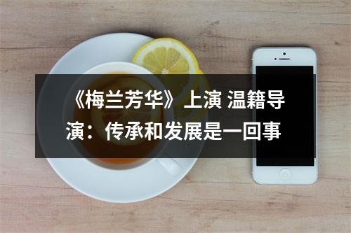 《梅兰芳华》上演 温籍导演：传承和发展是一回事