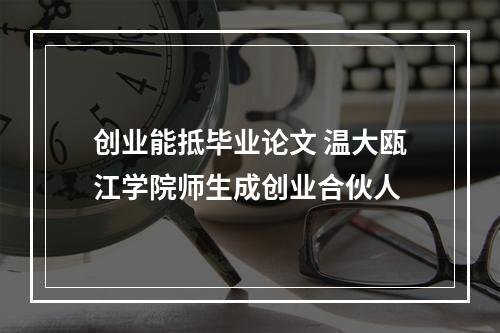 创业能抵毕业论文 温大瓯江学院师生成创业合伙人