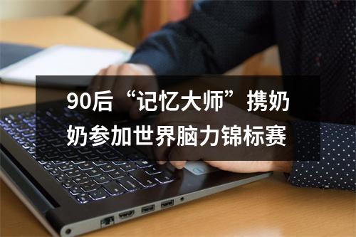 90后“记忆大师”携奶奶参加世界脑力锦标赛