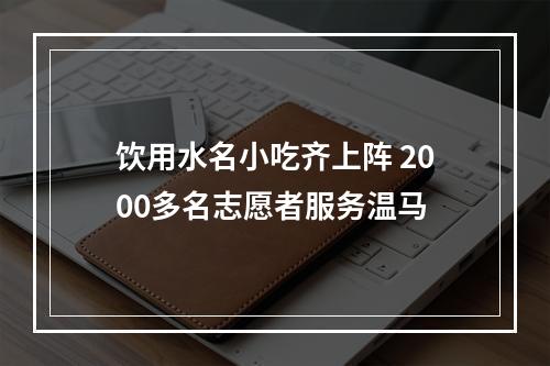 饮用水名小吃齐上阵 2000多名志愿者服务温马