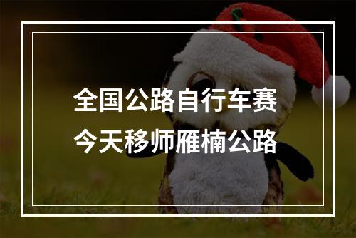 全国公路自行车赛 今天移师雁楠公路