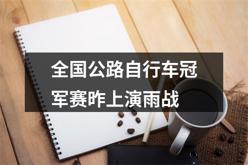 全国公路自行车冠军赛昨上演雨战