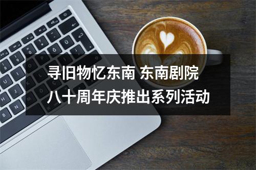 寻旧物忆东南 东南剧院八十周年庆推出系列活动
