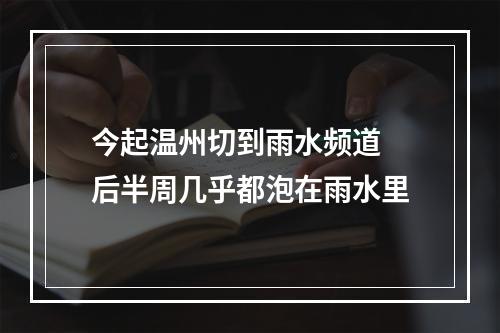 今起温州切到雨水频道 后半周几乎都泡在雨水里