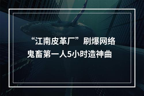 “江南皮革厂”刷爆网络 鬼畜第一人5小时造神曲