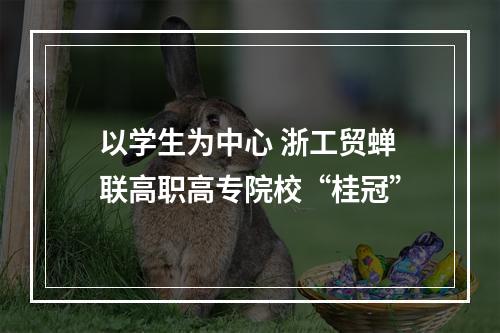 以学生为中心 浙工贸蝉联高职高专院校“桂冠”