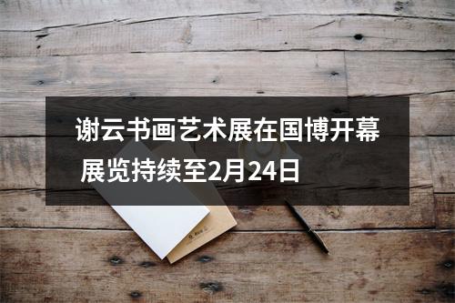 谢云书画艺术展在国博开幕 展览持续至2月24日