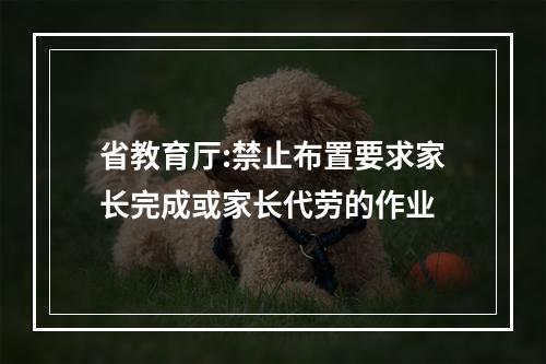 省教育厅:禁止布置要求家长完成或家长代劳的作业