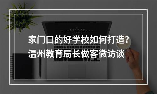 家门口的好学校如何打造？温州教育局长做客微访谈
