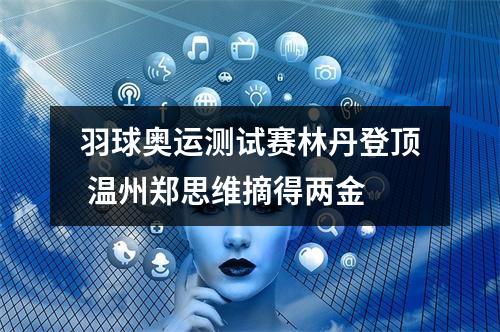 羽球奥运测试赛林丹登顶 温州郑思维摘得两金