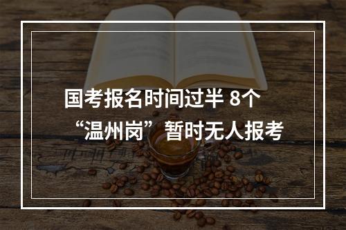 国考报名时间过半 8个“温州岗”暂时无人报考