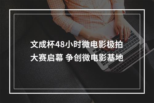 文成杯48小时微电影极拍大赛启幕 争创微电影基地