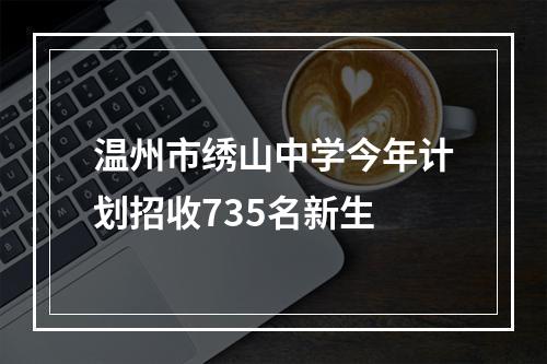 温州市绣山中学今年计划招收735名新生