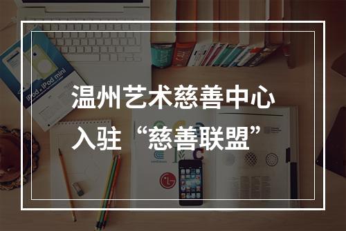 温州艺术慈善中心入驻“慈善联盟”