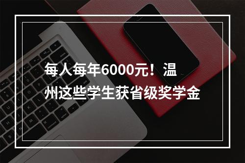 每人每年6000元！温州这些学生获省级奖学金