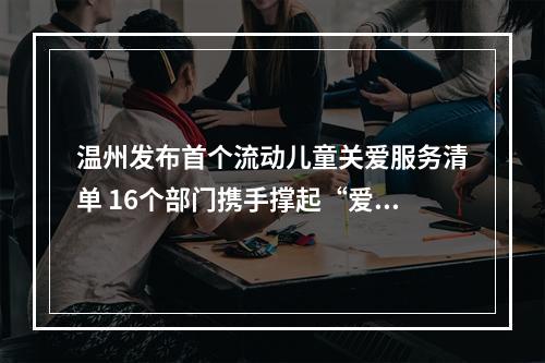 温州发布首个流动儿童关爱服务清单 16个部门携手撑起“爱心伞”