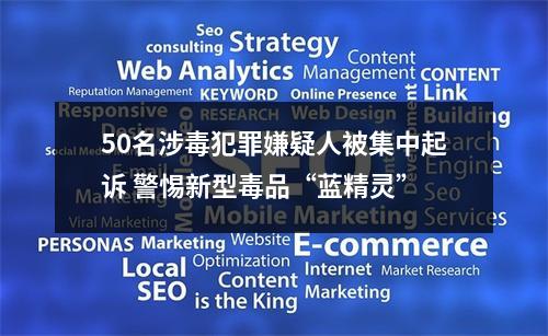 50名涉毒犯罪嫌疑人被集中起诉 警惕新型毒品“蓝精灵”