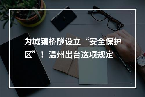 为城镇桥隧设立“安全保护区”！温州出台这项规定