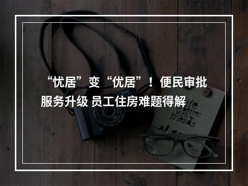 “忧居”变“优居”！便民审批服务升级 员工住房难题得解