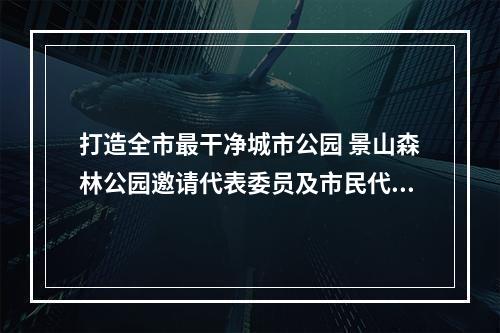打造全市最干净城市公园 景山森林公园邀请代表委员及市民代表提意见建议