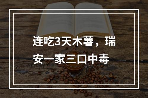 连吃3天木薯，瑞安一家三口中毒