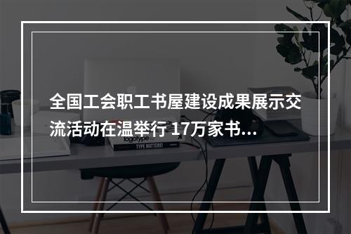 全国工会职工书屋建设成果展示交流活动在温举行 17万家书屋为职工打造精神文化家园