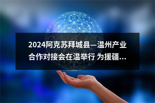 2024阿克苏拜城县—温州产业合作对接会在温举行 为援疆事业注入新动能