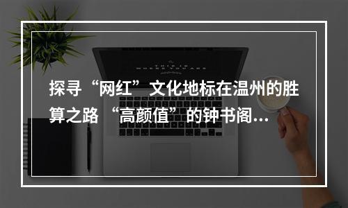 探寻“网红”文化地标在温州的胜算之路 “高颜值”的钟书阁可以“美”多久？