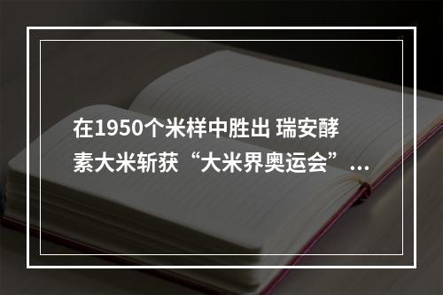 在1950个米样中胜出 瑞安酵素大米斩获“大米界奥运会”金奖