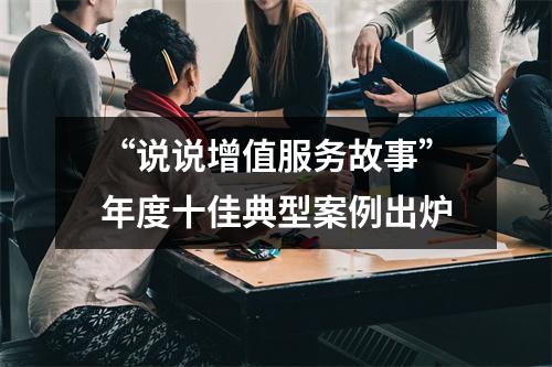 “说说增值服务故事”年度十佳典型案例出炉