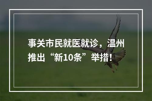 事关市民就医就诊，温州推出“新10条”举措！