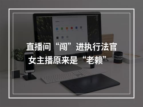 直播间“闯”进执行法官 女主播原来是“老赖”