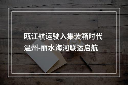 瓯江航运驶入集装箱时代 温州-丽水海河联运启航