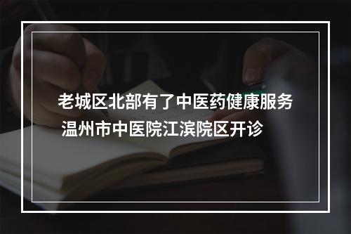 老城区北部有了中医药健康服务 温州市中医院江滨院区开诊