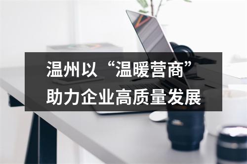 温州以“温暖营商”助力企业高质量发展