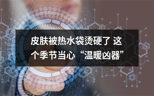 皮肤被热水袋烫硬了 这个季节当心“温暖凶器”
