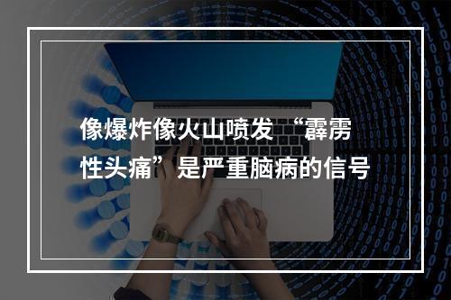像爆炸像火山喷发 “霹雳性头痛”是严重脑病的信号