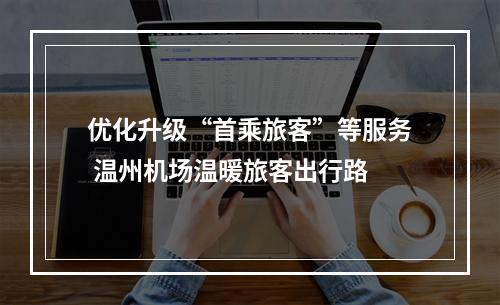 优化升级“首乘旅客”等服务 温州机场温暖旅客出行路