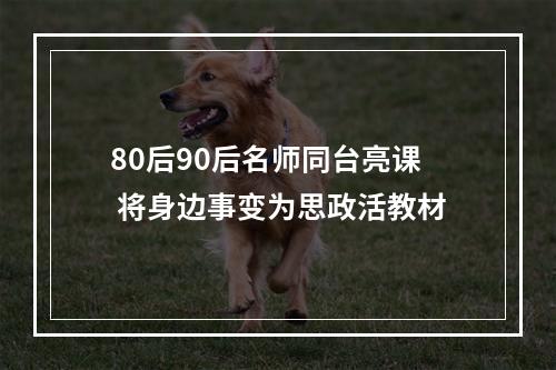 80后90后名师同台亮课 将身边事变为思政活教材