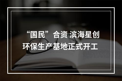 “国民”合资 滨海星创环保生产基地正式开工