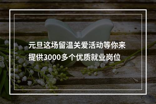 元旦这场留温关爱活动等你来 提供3000多个优质就业岗位