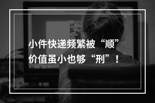 小件快递频繁被“顺” 价值虽小也够“刑”！