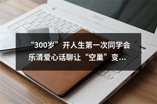 “300岁”开人生第一次同学会 乐清爱心话聊让“空巢”变“暖巢”