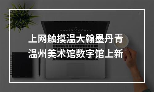 上网触摸温大翰墨丹青 温州美术馆数字馆上新