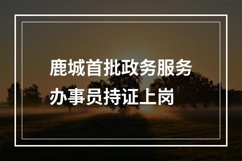 鹿城首批政务服务办事员持证上岗