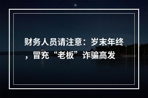 财务人员请注意：岁末年终，冒充“老板”诈骗高发