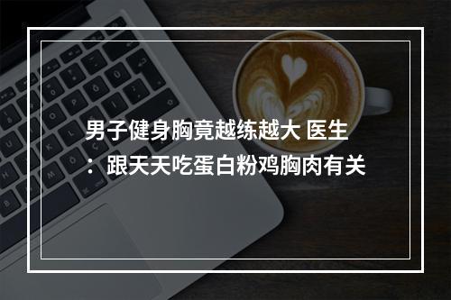 男子健身胸竟越练越大 医生：跟天天吃蛋白粉鸡胸肉有关